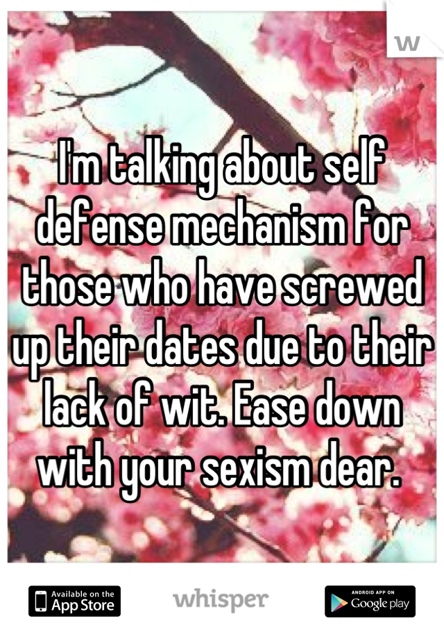 I'm talking about self defense mechanism for those who have screwed up their dates due to their lack of wit. Ease down with your sexism dear. 
