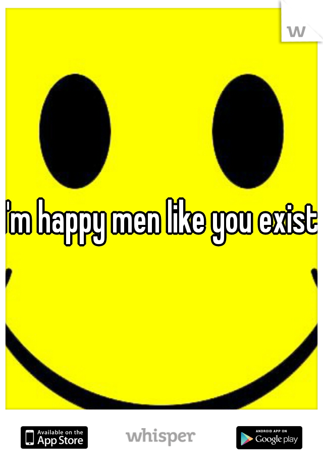 I'm happy men like you exist