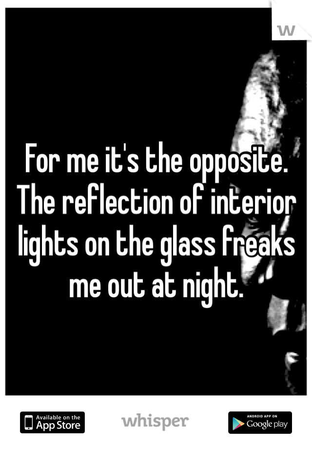 For me it's the opposite. The reflection of interior lights on the glass freaks me out at night. 