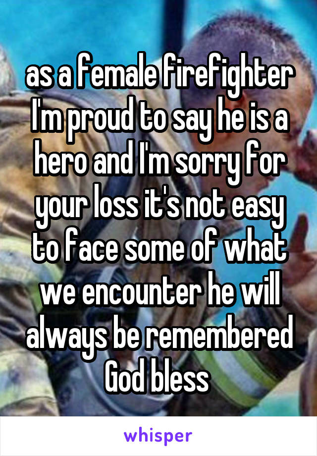 as a female firefighter I'm proud to say he is a hero and I'm sorry for your loss it's not easy to face some of what we encounter he will always be remembered God bless 