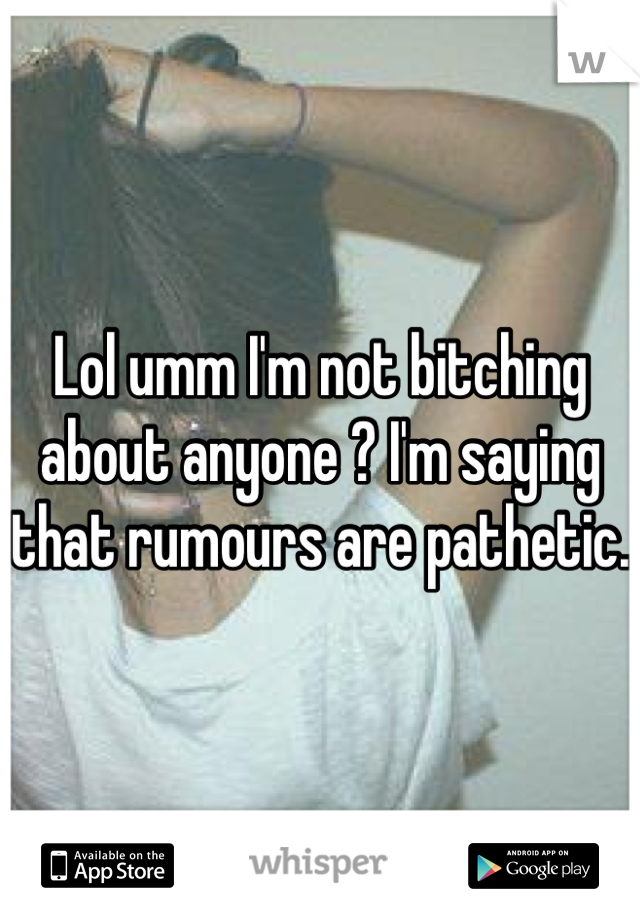 Lol umm I'm not bitching about anyone ? I'm saying that rumours are pathetic. 