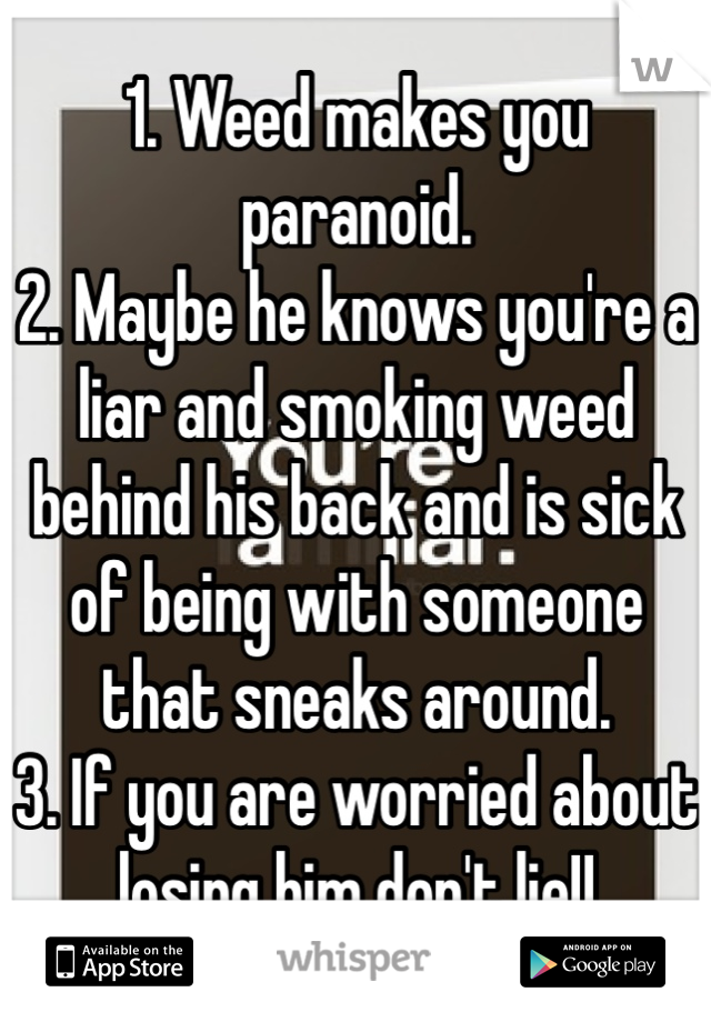 1. Weed makes you paranoid.   
2. Maybe he knows you're a liar and smoking weed behind his back and is sick of being with someone that sneaks around. 
3. If you are worried about losing him don't lie!!