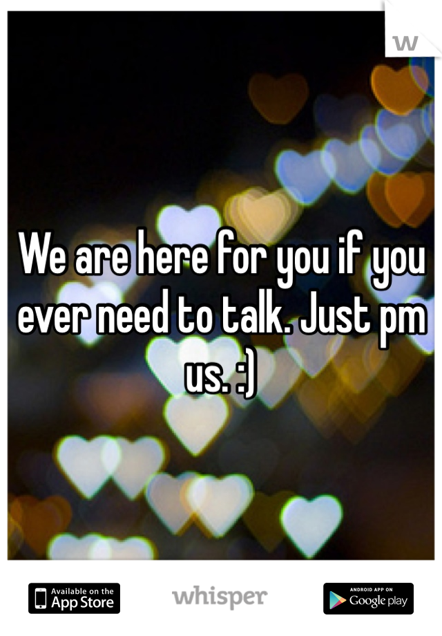 We are here for you if you ever need to talk. Just pm us. :)