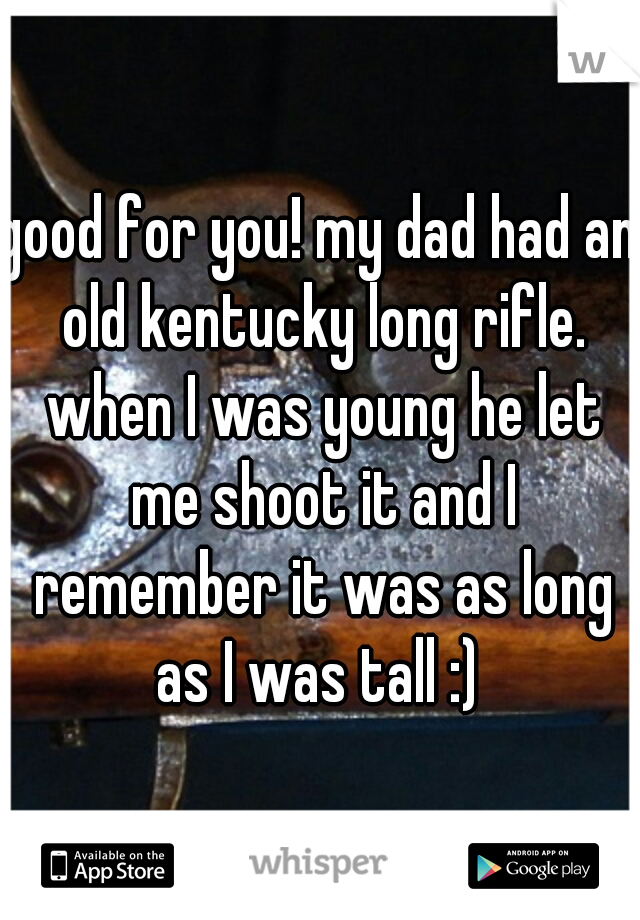 good for you! my dad had an old kentucky long rifle. when I was young he let me shoot it and I remember it was as long as I was tall :) 