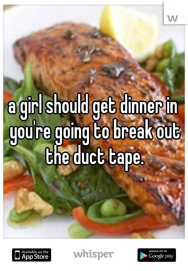 a girl should get dinner in you're going to break out the duct tape.