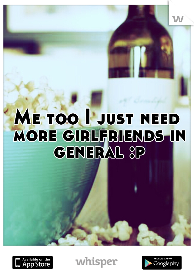 Me too I just need more girlfriends in general :p