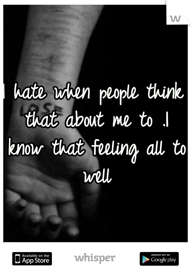 I hate when people think that about me to .I know that feeling all to well