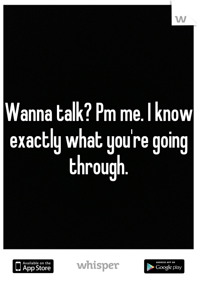 Wanna talk? Pm me. I know exactly what you're going through.