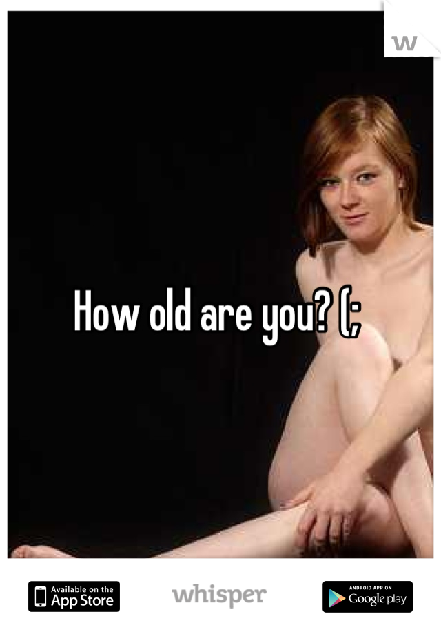 How old are you? (; 