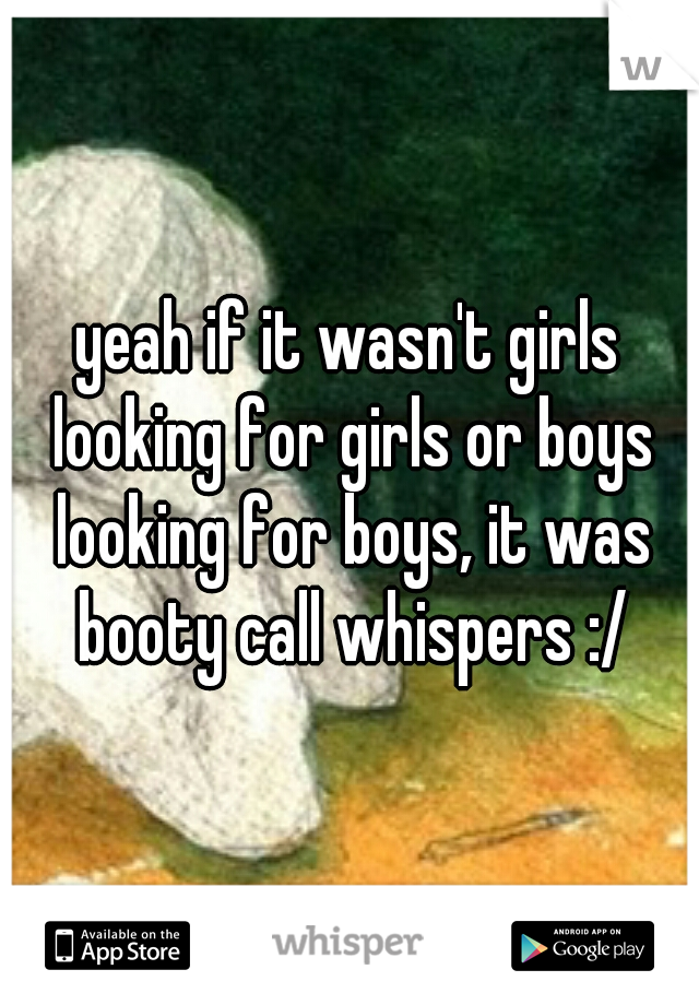 yeah if it wasn't girls looking for girls or boys looking for boys, it was booty call whispers :/