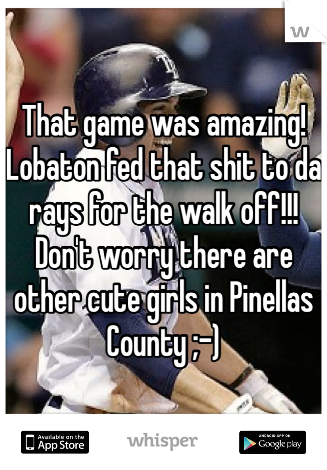 That game was amazing! Lobaton fed that shit to da rays for the walk off!!!
Don't worry there are other cute girls in Pinellas County ;-)