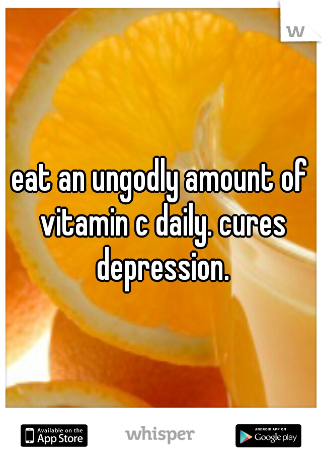 eat an ungodly amount of vitamin c daily. cures depression.