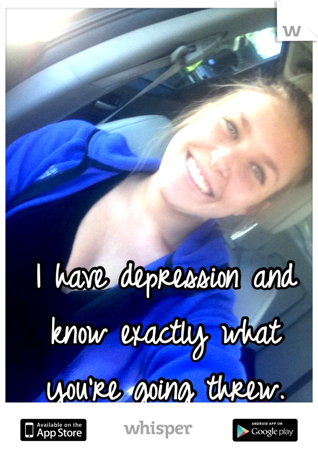 I have depression and know exactly what you're going threw.