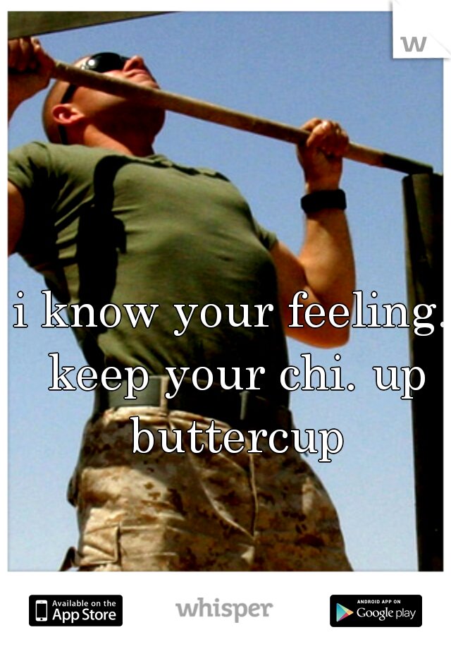 i know your feeling. keep your chi. up buttercup