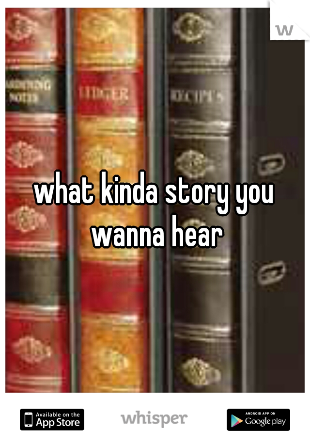 what kinda story you wanna hear