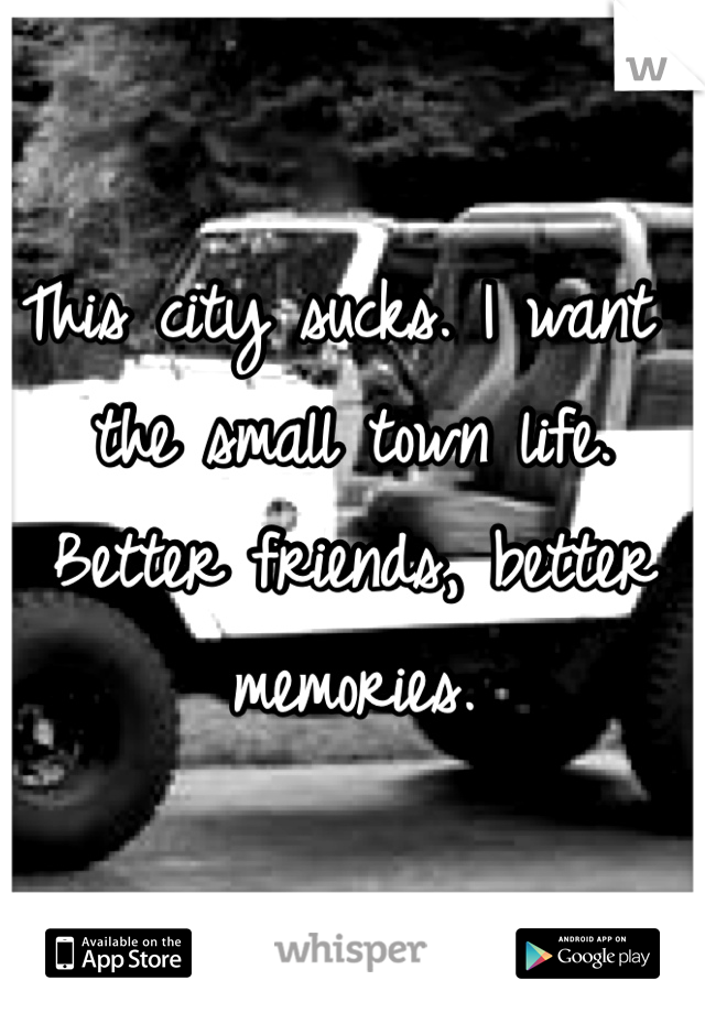 This city sucks. I want the small town life. Better friends, better memories.