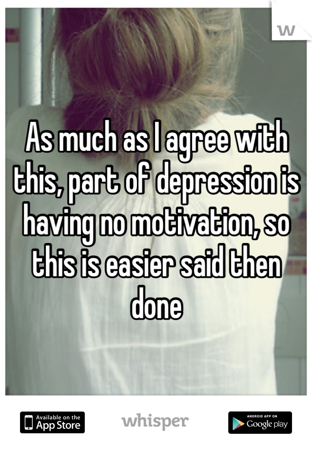 As much as I agree with this, part of depression is having no motivation, so this is easier said then done