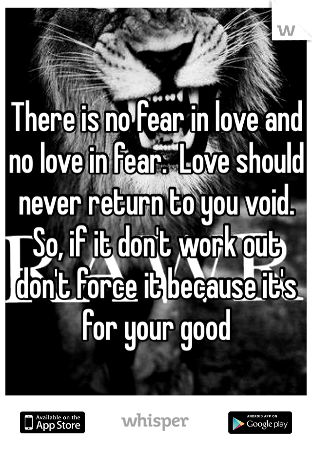 There is no fear in love and no love in fear.  Love should never return to you void. So, if it don't work out don't force it because it's for your good 