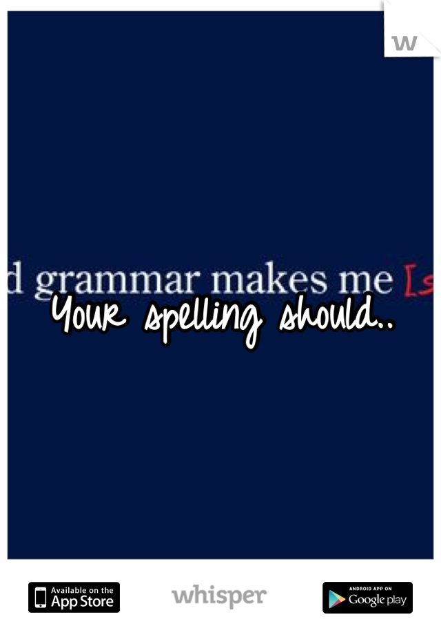Your spelling should..