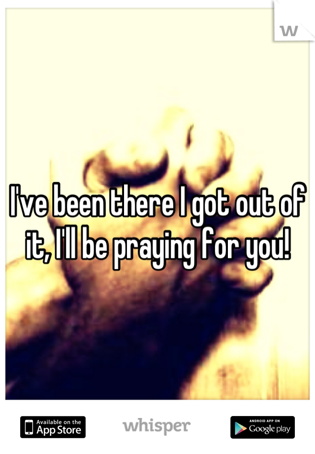 I've been there I got out of it, I'll be praying for you!