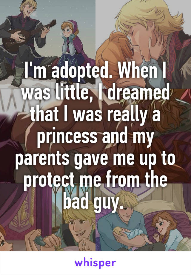 I'm adopted. When I was little, I dreamed that I was really a princess and my parents gave me up to protect me from the bad guy. 