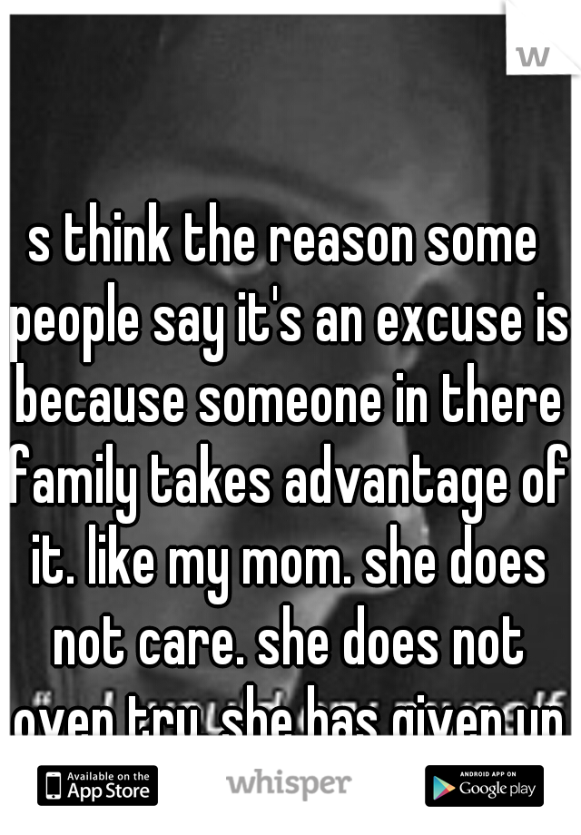 s think the reason some people say it's an excuse is because someone in there family takes advantage of it. like my mom. she does not care. she does not oven try. she has given up and could care less.