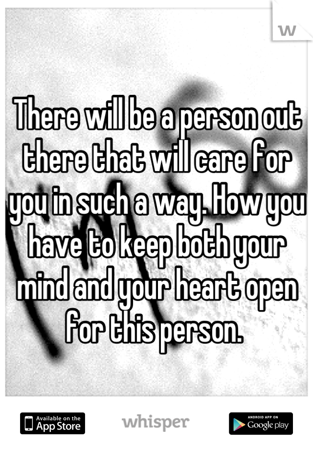 There will be a person out there that will care for you in such a way. How you have to keep both your mind and your heart open for this person. 
