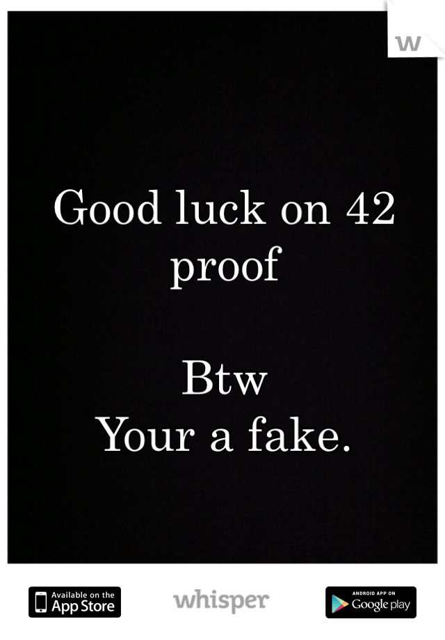 Good luck on 42 proof

Btw
Your a fake. 