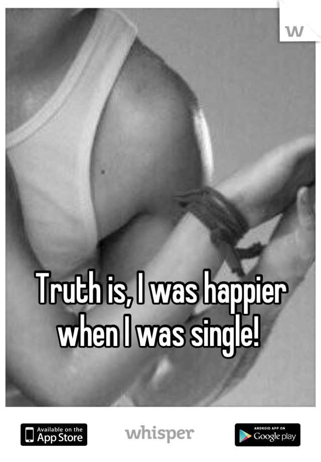 Truth is, I was happier when I was single! 