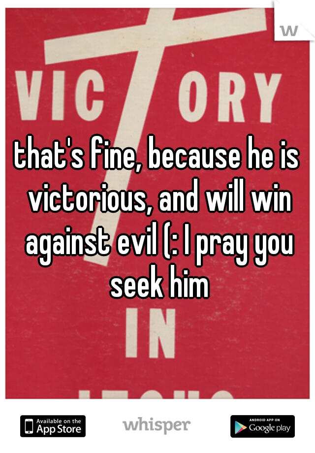 that's fine, because he is victorious, and will win against evil (: I pray you seek him