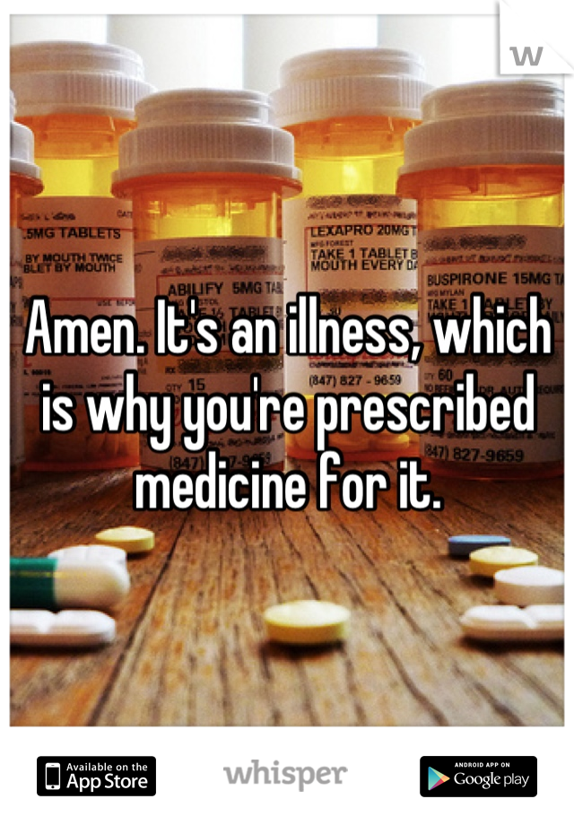 Amen. It's an illness, which is why you're prescribed medicine for it.