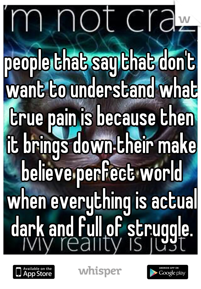 people that say that don't want to understand what true pain is because then it brings down their make believe perfect world when everything is actual dark and full of struggle.