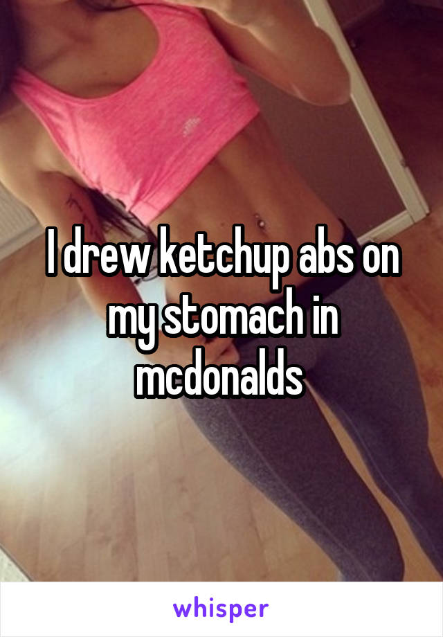 I drew ketchup abs on my stomach in mcdonalds 