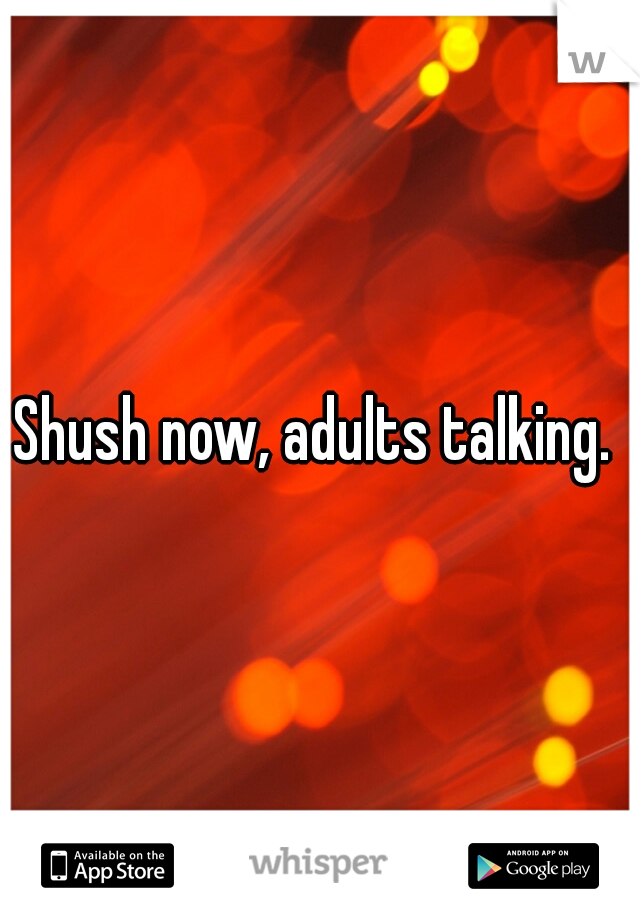 Shush now, adults talking. 