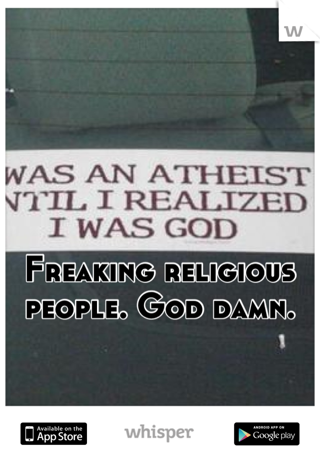 Freaking religious people. God damn.