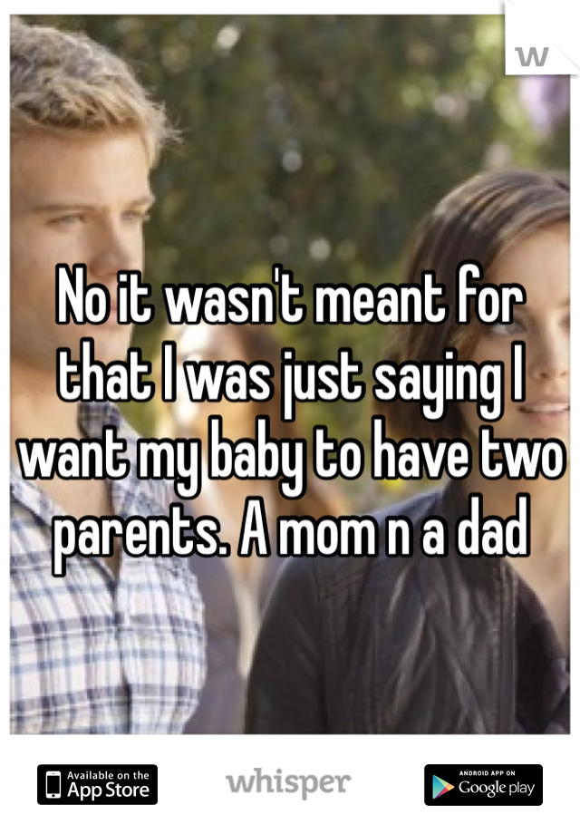 No it wasn't meant for that I was just saying I want my baby to have two parents. A mom n a dad 