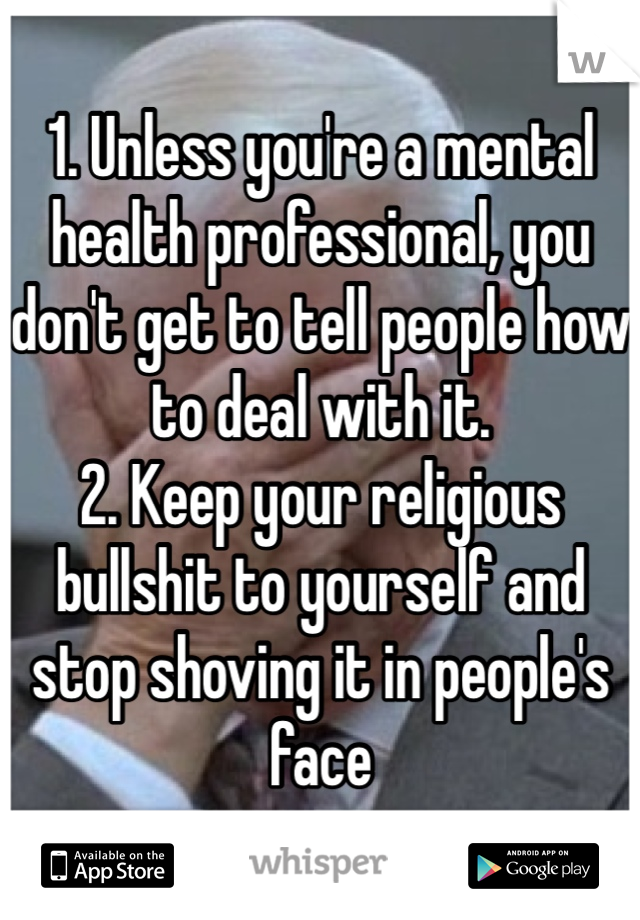 1. Unless you're a mental health professional, you don't get to tell people how to deal with it.
2. Keep your religious bullshit to yourself and stop shoving it in people's face 