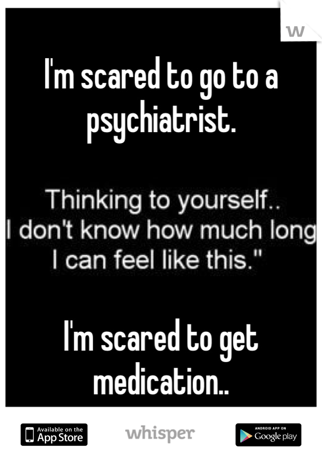 I'm scared to go to a psychiatrist.




I'm scared to get medication.. 