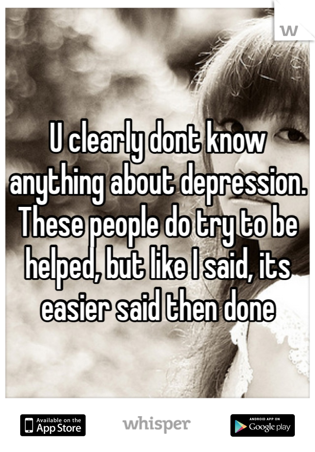 U clearly dont know anything about depression. These people do try to be helped, but like I said, its easier said then done