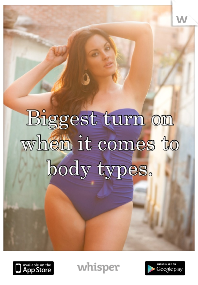 Biggest turn on when it comes to body types.