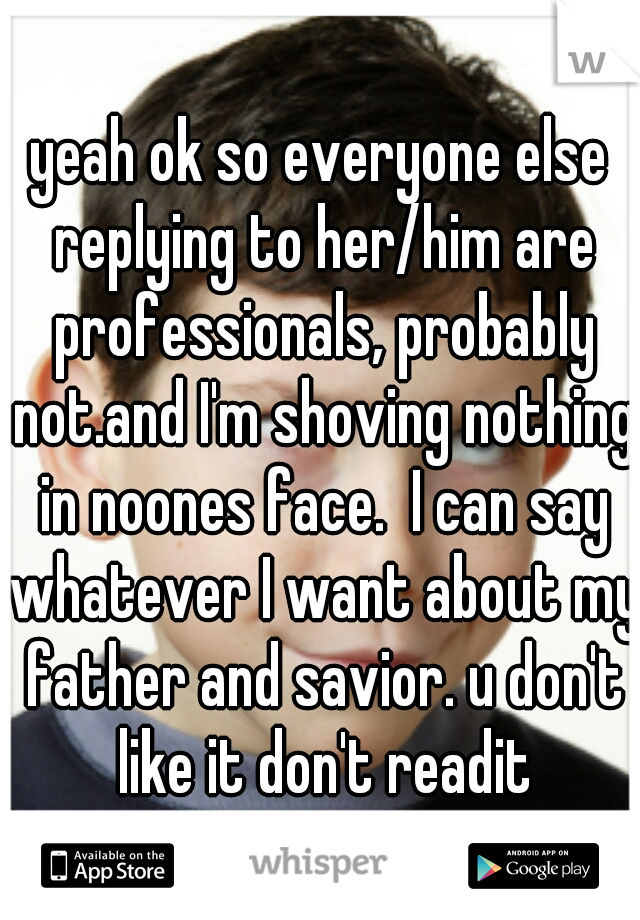 yeah ok so everyone else replying to her/him are professionals, probably not.and I'm shoving nothing in noones face.  I can say whatever I want about my father and savior. u don't like it don't readit