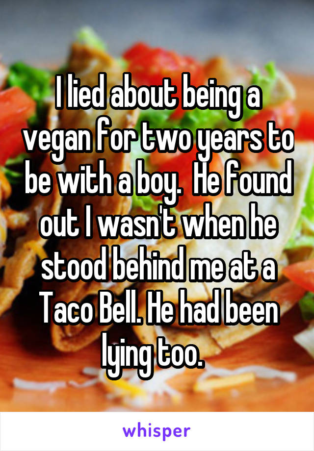I lied about being a vegan for two years to be with a boy.  He found out I wasn't when he stood behind me at a Taco Bell. He had been lying too.  