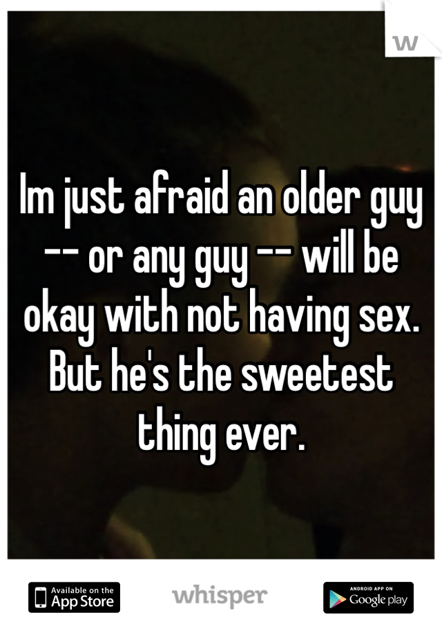 Im just afraid an older guy -- or any guy -- will be okay with not having sex. But he's the sweetest thing ever. 