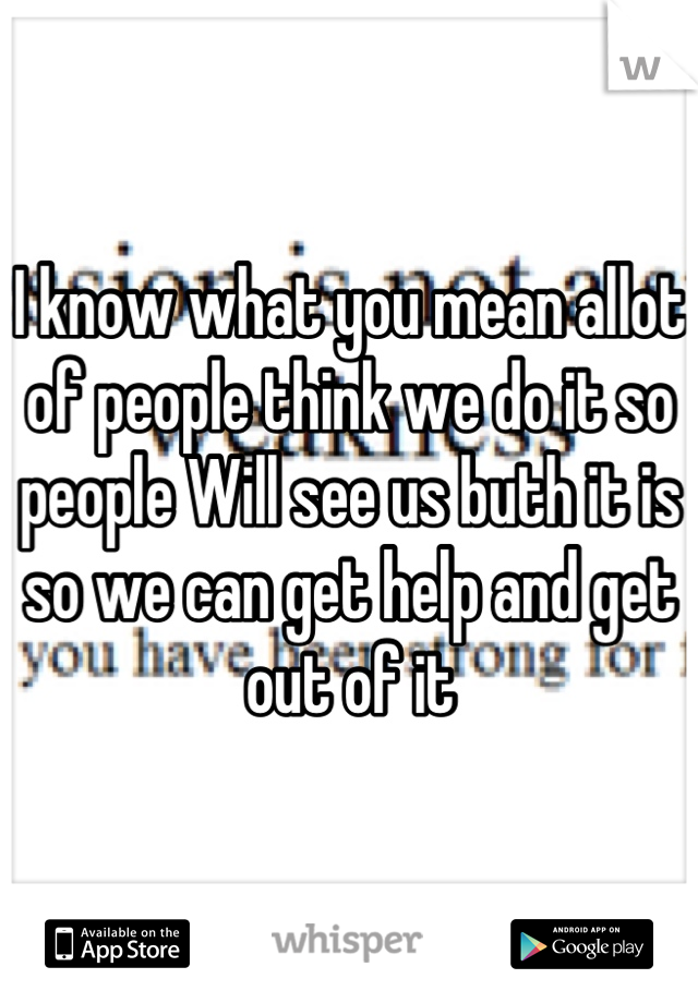 I know what you mean allot of people think we do it so people Will see us buth it is so we can get help and get out of it