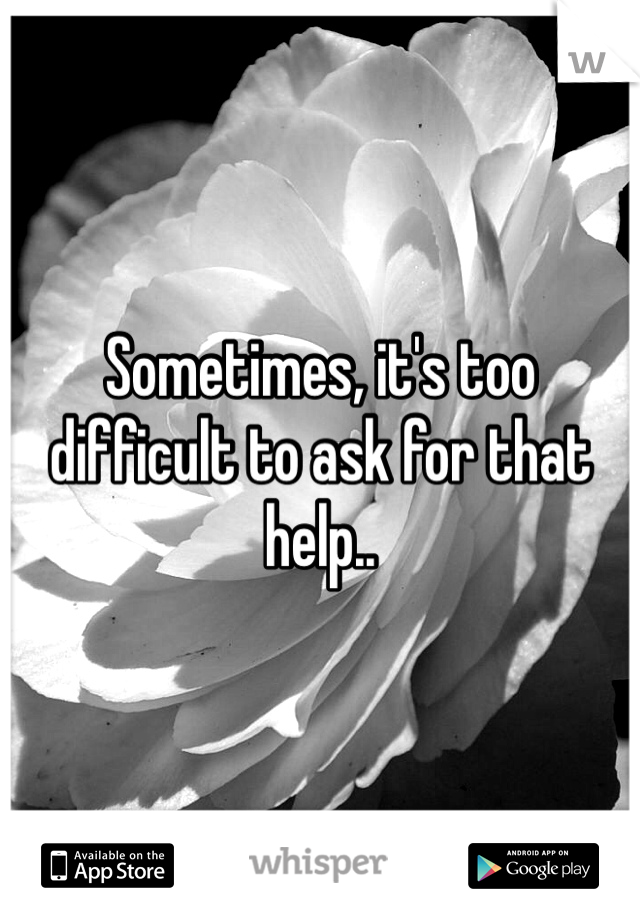 Sometimes, it's too difficult to ask for that help..