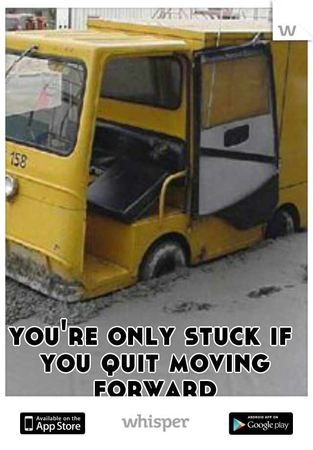 you're only stuck if you quit moving forward