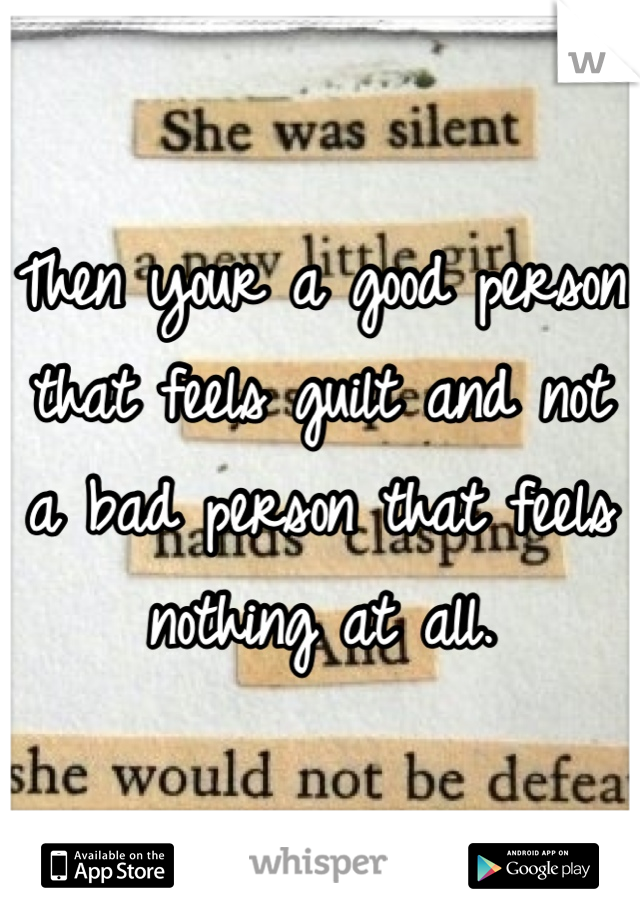 Then your a good person that feels guilt and not a bad person that feels nothing at all.