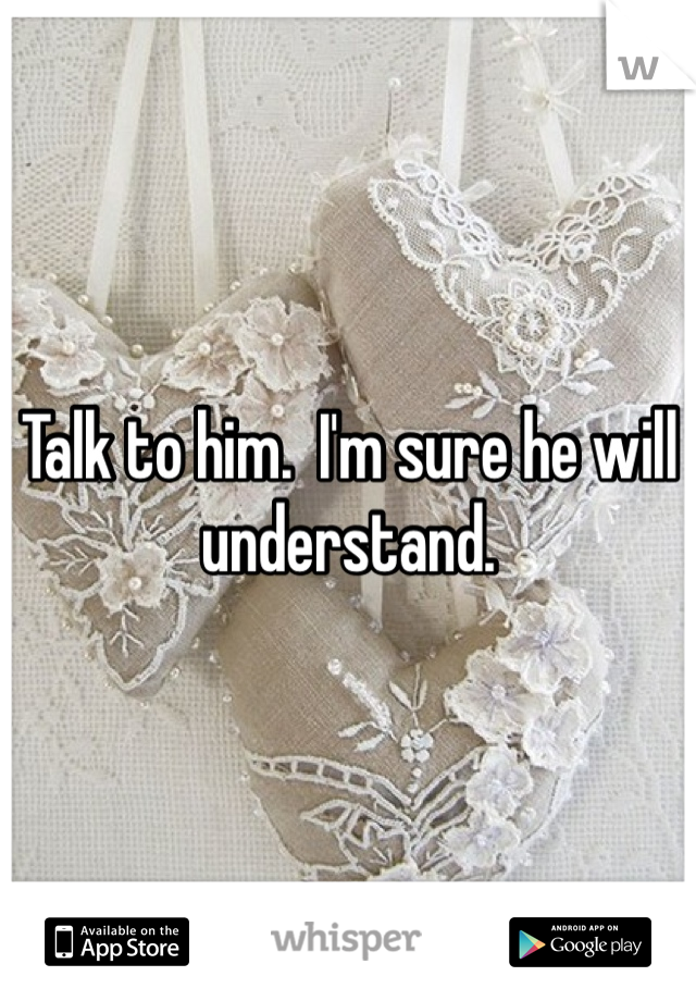 Talk to him.  I'm sure he will understand. 