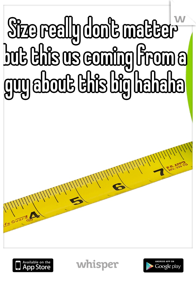 Size really don't matter but this us coming from a guy about this big hahaha