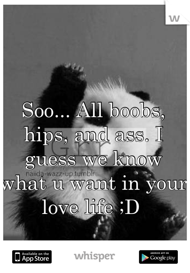 Soo... All boobs, hips, and ass. I guess we know what u want in your love life ;D 